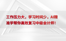 工作压力大，学习时间少，AI精准学帮你高效复习中级会计师！