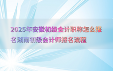 2025年安徽初级会计职称怎么报名湖南初级会计师报名流程