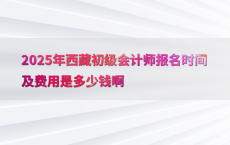 2025年西藏初级会计师报名时间及费用是多少钱啊
