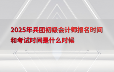 2025年兵团初级会计师报名时间和考试时间是什么时候