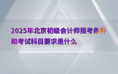 2025年北京初级会计师报考条件和考试科目要求是什么