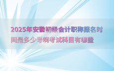 2025年安徽初级会计职称报名时间是多少号啊考试科目有哪些