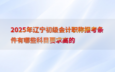 2025年辽宁初级会计职称报考条件有哪些科目要求高的