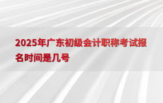 2025年广东初级会计职称考试报名时间是几号