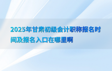 2025年甘肃初级会计职称报名时间及报名入口在哪里啊