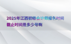 2025年江西初级会计师报名时间截止时间是多少号啊