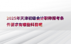 2025年天津初级会计职称报考条件要求有哪些科目呢