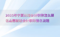 2025年宁夏初级会计职称怎么报名山西初级会计职称报名流程