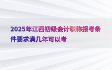 2025年江西初级会计职称报考条件要求满几年可以考