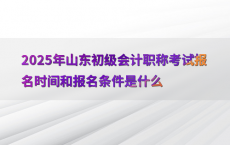 2025年山东初级会计职称考试报名时间和报名条件是什么