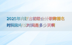 2025年内蒙古初级会计职称报名时间和考试时间是多少天啊