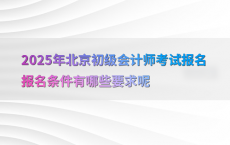 2025年北京初级会计师考试报名报名条件有哪些要求呢