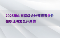 2025年山东初级会计师报考条件在职证明怎么开具的