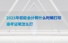 2025年初级会计师什么时候打印准考证呢怎么打
