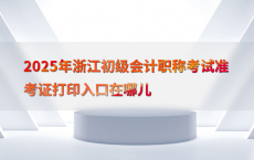 2025年浙江初级会计职称考试准考证打印入口在哪儿