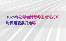 2025年初级会计职称准考证打印时间是凌晨开始吗