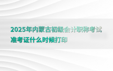 2025年内蒙古初级会计职称考试准考证什么时候打印