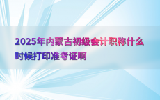 2025年内蒙古初级会计职称什么时候打印准考证啊