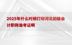 2025年什么时候打印河北初级会计职称准考证啊