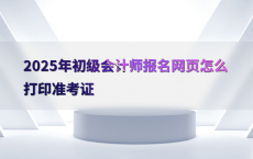 2025年初级会计师报名网页怎么打印准考证