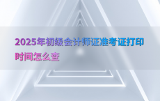 2025年初级会计师证准考证打印时间怎么查