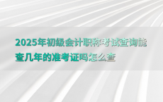 2025年初级会计职称考试查询能查几年的准考证吗怎么查