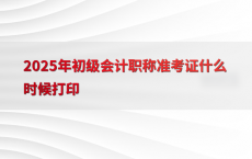 2025年初级会计职称准考证什么时候打印