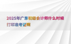 2025年广东初级会计师什么时候打印准考证啊