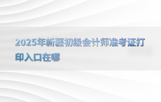 2025年新疆初级会计师准考证打印入口在哪