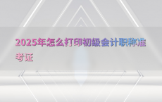 2025年怎么打印初级会计职称准考证
