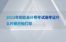 2025年初级会计师考试准考证什么时候开始打印