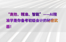 “高效、精准、智能”——AI精准学是你备考初级会计的秘密武器！