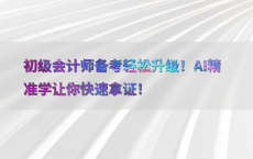 初级会计师备考轻松升级！AI精准学让你快速拿证！