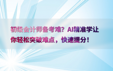 初级会计师备考难？AI精准学让你轻松突破难点，快速提分！