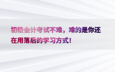 初级会计考试不难，难的是你还在用落后的学习方式！