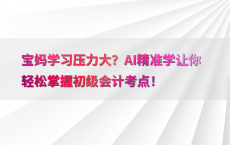 宝妈学习压力大？AI精准学让你轻松掌握初级会计考点！