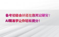备考初级会计还在靠死记硬背？AI精准学让你轻松提分！