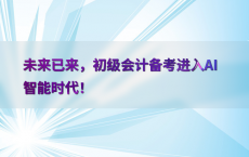 未来已来，初级会计备考进入AI智能时代！