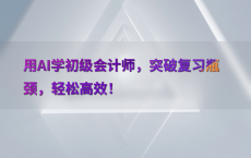 用AI学初级会计师，突破复习瓶颈，轻松高效！