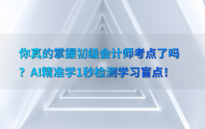 你真的掌握初级会计师考点了吗？AI精准学1秒检测学习盲点！
