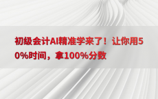 初级会计AI精准学来了！让你用50%25时间，拿100%25分数