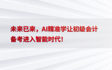 未来已来，AI精准学让初级会计备考进入智能时代！