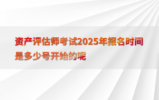 资产评估师考试2025年报名时间是多少号开始的呢
