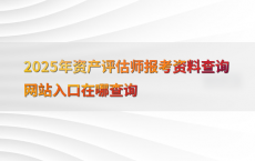 2025年资产评估师报考资料查询网站入口在哪查询
