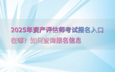 2025年资产评估师考试报名入口在哪？如何查询报名信息