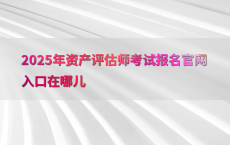 2025年资产评估师考试报名官网入口在哪儿