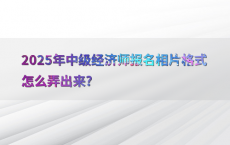 2025年中级经济师报名相片格式怎么弄出来?