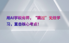 用AI学税务师，“跳过”无效学习，直击核心考点！