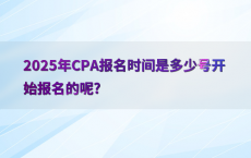 2025年CPA报名时间是多少号开始报名的呢?