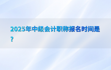 2025年中级会计职称报名时间是?